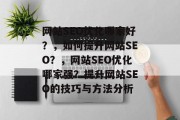 网站SEO优化哪家好?,如何提升网站SEO?,网站SEO优化哪家强?提升网站SEO的技巧与方法分析 网站SEO优化哪家好?,如何提升网站SEO?,网站SEO优化哪家强?提升网站SEO的技巧与方法分析