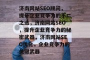 济南网站SEO顾问,提升企业竞争力的不二之选,济南网站SEO,提升企业竞争力的秘密武器,济南网站SEO优化,企业竞争力的关键武器 济南网站SEO顾问,提升企业竞争力的不二之选,济南网站SEO,提升企业竞争力的秘密武器,济南网站SEO优化,企业竞争力的关键武器