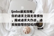 ljmbo通关攻略,你的通宵之路无需惧怕,魔戒通宵大作战,通关秘籍帮你轻松闯关 ljmbo通关攻略,你的通宵之路无需惧怕,魔戒通宵大作战,通关秘籍帮你轻松闯关