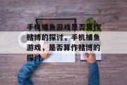 手机捕鱼游戏是否算作赌博的探讨,手机捕鱼游戏,是否算作赌博的探讨 手机捕鱼游戏是否算作赌博的探讨,手机捕鱼游戏,是否算作赌博的探讨