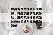 民间游戏之捕鱼玩法视频,传统乐趣的现代体验,民间游戏捕鱼玩法的传统乐趣与现代体验视频 民间游戏之捕鱼玩法视频,传统乐趣的现代体验,民间游戏捕鱼玩法的传统乐趣与现代体验视频