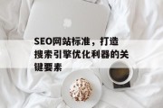 SEO网站标准,打造搜索引擎优化利器的关键要素 SEO网站标准,打造搜索引擎优化利器的关键要素