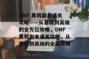 DNF 黑鸦副本通关攻略——从基础到高级的全方位攻略，DNF黑鸦副本通关攻略，从基础到高级的全面攻略