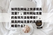 如何在网站上快速提高流量?,提升网站流量的有效方法有哪些?,提高网站流量的高效策略是什么? 如何在网站上快速提高流量?,提升网站流量的有效方法有哪些?,提高网站流量的高效策略是什么?