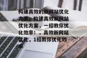 构建高效的新网站优化方案，构建高效新网站优化方案，一招教你优化效率！，高效新网站优化，1招教你优化效率