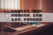 全民捕鱼游戏,警惕网络赌博的陷阱,全民捕鱼游戏,警惕网络赌博陷阱的警示标题 全民捕鱼游戏,警惕网络赌博的陷阱,全民捕鱼游戏,警惕网络赌博陷阱的警示标题