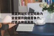 南昌网站优化公司助力企业提升网络竞争力,打造品牌新高度 南昌网站优化公司助力企业提升网络竞争力,打造品牌新高度