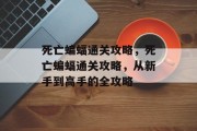 死亡蝙蝠通关攻略,死亡蝙蝠通关攻略,从新手到高手的全攻略 死亡蝙蝠通关攻略,死亡蝙蝠通关攻略,从新手到高手的全攻略