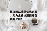 镇江网站流量优惠来袭,助力企业快速提升在线曝光度! 镇江网站流量优惠来袭,助力企业快速提升在线曝光度!