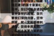 在冒险世界中寻找线索的忍者们都知道,在游戏忍者3的第十章第6关中,你们可能会遇到各种各样的困难。但只要我们保持冷静,坚持到底,就一定能够顺利通关,获得丰厚奖励。,应对十关第六关的忍者们的五大生存技巧,冷静前行,坚持不懈