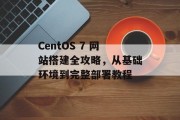 CentOS 7 网站搭建全攻略,从基础环境到完整部署教程 CentOS 7 网站搭建全攻略,从基础环境到完整部署教程