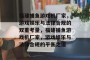 福建捕鱼游戏机厂家,游戏娱乐与法律合规的双重考量,福建捕鱼游戏机厂家,游戏娱乐与法律合规的平衡之道 福建捕鱼游戏机厂家,游戏娱乐与法律合规的双重考量,福建捕鱼游戏机厂家,游戏娱乐与法律合规的平衡之道