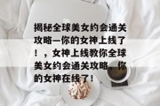 揭秘全球美女约会通关攻略—你的女神上线了！，女神上线教你全球美女约会通关攻略，你的女神在线了！