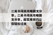 二关卡闯关攻略图文分享,二关卡闯关攻略图文分享,超实用技巧让你轻松过关