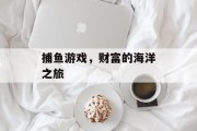 捕鱼游戏,财富的海洋之旅 捕鱼游戏,财富的海洋之旅