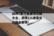 战神2第八章通关攻略大全,战神2八级通关攻略全解锁!