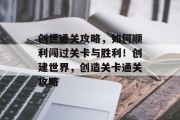 创世通关攻略，如何顺利闯过关卡与胜利！创建世界，创造关卡通关攻略