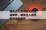 捕鱼达人游戏策划的深度解析,捕鱼达人游戏策划深度解析