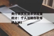 央行将优化货币供应量统计:个人活期存款等纳入M1 央行将优化货币供应量统计:个人活期存款等纳入M1