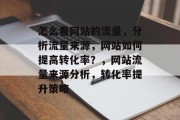 怎么看网站的流量,分析流量来源,网站如何提高转化率?,网站流量来源分析,转化率提升策略 怎么看网站的流量,分析流量来源,网站如何提高转化率?,网站流量来源分析,转化率提升策略