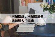 网站搭建,网站搭建基础知识入门指南 网站搭建,网站搭建基础知识入门指南