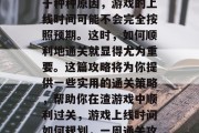 在游戏开发过程中,由于种种原因,游戏的上线时间可能不会完全按照预期。这时,如何顺利地通关就显得尤为重要。这篇攻略将为你提供一些实用的通关策略,帮助你在渣游戏中顺利过关,游戏上线时间如何规划,一周通关攻略 在游戏开发过程中,由于种种原因,游戏的上线时间可能不会完全按照预期。这时,如何顺利地通关就显得尤为重要。这篇攻略将为你提供一些实用的通关策略,帮助你在渣游戏中顺利过关,游戏上线时间如何规划,一周通关攻略