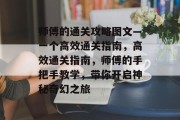 师傅的通关攻略图文—一个高效通关指南，高效通关指南，师傅的手把手教学，带你开启神秘奇幻之旅