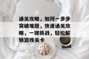 通关攻略,如何一步步突破难题,快速通关攻略,一键挑战,轻松解锁游戏关卡 通关攻略,如何一步步突破难题,快速通关攻略,一键挑战,轻松解锁游戏关卡