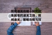 斑鸠通关攻略—如何避免困难的通关之路,斑鸠通关,策略攻略与技巧 斑鸠通关攻略—如何避免困难的通关之路,斑鸠通关,策略攻略与技巧
