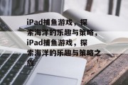 iPad捕鱼游戏，探索海洋的乐趣与策略，iPad捕鱼游戏，探索海洋的乐趣与策略之旅
