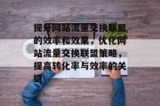 提升网站流量交换联盟的效率和效果,优化网站流量交换联盟策略,提高转化率与效率的关键 提升网站流量交换联盟的效率和效果,优化网站流量交换联盟策略,提高转化率与效率的关键