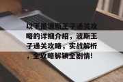 以下是波斯王子通关攻略的详细介绍,波斯王子通关攻略,实战解析,全攻略解锁全剧情! 以下是波斯王子通关攻略的详细介绍,波斯王子通关攻略,实战解析,全攻略解锁全剧情!