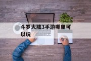 斗罗大陆3手游哪里可以玩 斗罗大陆3手游哪里可以玩
