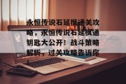 永恒传说石延枫通关攻略,永恒传说石延枫通钥匙大公开!战斗策略解析,过关攻略告诉你!