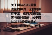 关于网站2345虚假流量的探讨,互联网欺诈手法,虚假流量的危害与应对措施,关于网站2345虚假流量的探讨,诈骗手法、危害与对策 关于网站2345虚假流量的探讨,互联网欺诈手法,虚假流量的危害与应对措施,关于网站2345虚假流量的探讨,诈骗手法、危害与对策