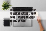 塔防通关攻略,如何巧用智谋破关取胜,塔防攻略,破解难关秘籍!智谋玩转方程