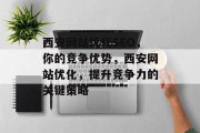 西安网站优化SEO,你的竞争优势,西安网站优化,提升竞争力的关键策略 西安网站优化SEO,你的竞争优势,西安网站优化,提升竞争力的关键策略