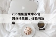 235捕鱼游戏中心官网兑换系统,体验与攻略 235捕鱼游戏中心官网兑换系统,体验与攻略