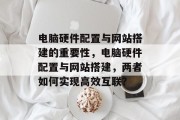 电脑硬件配置与网站搭建的重要性,电脑硬件配置与网站搭建,两者如何实现高效互联? 电脑硬件配置与网站搭建的重要性,电脑硬件配置与网站搭建,两者如何实现高效互联?