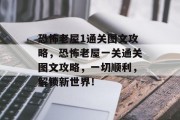 恐怖老屋1通关图文攻略,恐怖老屋一关通关图文攻略,一切顺利,解锁新世界! 恐怖老屋1通关图文攻略,恐怖老屋一关通关图文攻略,一切顺利,解锁新世界!