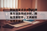 网站流量点击软件的使用方法及特点分析,网站流量软件,工具解析与特点解读 网站流量点击软件的使用方法及特点分析,网站流量软件,工具解析与特点解读