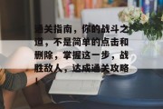 通关指南,你的战斗之道,不是简单的点击和删除,掌握这一步,战胜敌人,达成通关攻略! 通关指南,你的战斗之道,不是简单的点击和删除,掌握这一步,战胜敌人,达成通关攻略!