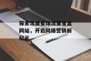 探索流量星球流量宝盒网站,开启网络营销新纪元 探索流量星球流量宝盒网站,开启网络营销新纪元