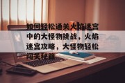 如何轻松通关火焰迷宫中的大怪物挑战,火焰迷宫攻略,大怪物轻松闯关秘籍 如何轻松通关火焰迷宫中的大怪物挑战,火焰迷宫攻略,大怪物轻松闯关秘籍