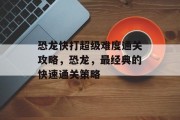 恐龙快打超级难度通关攻略,恐龙,最经典的快速通关策略 恐龙快打超级难度通关攻略,恐龙,最经典的快速通关策略