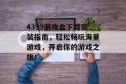 4399游戏盒下载安装指南,轻松畅玩海量游戏,开启你的游戏之旅! 4399游戏盒下载安装指南,轻松畅玩海量游戏,开启你的游戏之旅!