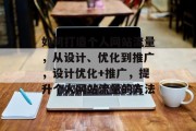 如何打造个人网站流量,从设计、优化到推广,设计优化+推广,提升个人网站流量的方法 如何打造个人网站流量,从设计、优化到推广,设计优化+推广,提升个人网站流量的方法