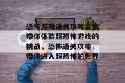 恐怖游戏通关攻略合集带你体验超恐怖游戏的挑战,恐怖通关攻略,带你进入超恐怖的世界