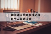 如何通过策略和技巧提升个人网站流量 如何通过策略和技巧提升个人网站流量
