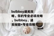 bulbboy通关攻略,你的专业必读攻略,bulbboy,通关秘籍+专业攻略! bulbboy通关攻略,你的专业必读攻略,bulbboy,通关秘籍+专业攻略!
